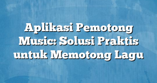 Aplikasi Pemotong Music: Solusi Praktis untuk Memotong Lagu