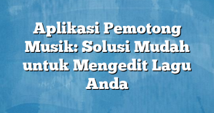 Aplikasi Pemotong Musik: Solusi Mudah untuk Mengedit Lagu Anda