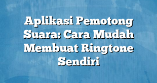 Aplikasi Pemotong Suara: Cara Mudah Membuat Ringtone Sendiri