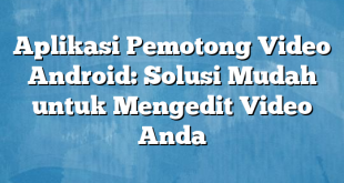 Aplikasi Pemotong Video Android: Solusi Mudah untuk Mengedit Video Anda