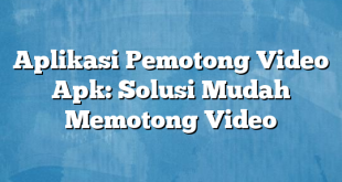 Aplikasi Pemotong Video Apk: Solusi Mudah Memotong Video