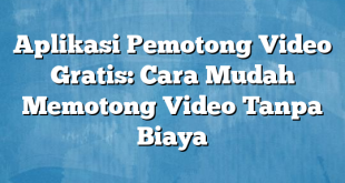 Aplikasi Pemotong Video Gratis: Cara Mudah Memotong Video Tanpa Biaya