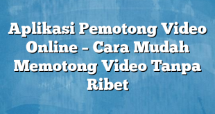 Aplikasi Pemotong Video Online – Cara Mudah Memotong Video Tanpa Ribet