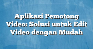 Aplikasi Pemotong Video: Solusi untuk Edit Video dengan Mudah