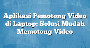 Aplikasi Pemotong Video di Laptop: Solusi Mudah Memotong Video