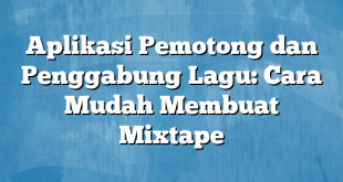 Aplikasi Pemotong dan Penggabung Lagu: Cara Mudah Membuat Mixtape