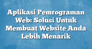 Aplikasi Pemrograman Web: Solusi Untuk Membuat Website Anda Lebih Menarik