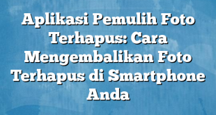 Aplikasi Pemulih Foto Terhapus: Cara Mengembalikan Foto Terhapus di Smartphone Anda