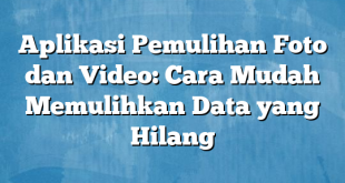 Aplikasi Pemulihan Foto dan Video: Cara Mudah Memulihkan Data yang Hilang