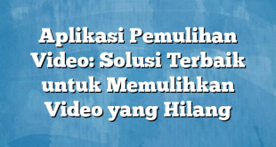 Aplikasi Pemulihan Video: Solusi Terbaik untuk Memulihkan Video yang Hilang