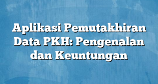 Aplikasi Pemutakhiran Data PKH: Pengenalan dan Keuntungan