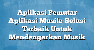 Aplikasi Pemutar Aplikasi Musik: Solusi Terbaik Untuk Mendengarkan Musik