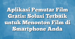 Aplikasi Pemutar Film Gratis: Solusi Terbaik untuk Menonton Film di Smartphone Anda