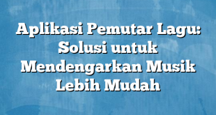 Aplikasi Pemutar Lagu: Solusi untuk Mendengarkan Musik Lebih Mudah