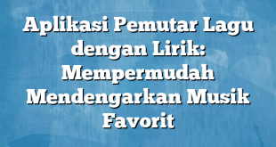 Aplikasi Pemutar Lagu dengan Lirik: Mempermudah Mendengarkan Musik Favorit