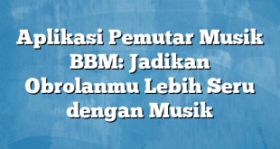 Aplikasi Pemutar Musik BBM: Jadikan Obrolanmu Lebih Seru dengan Musik