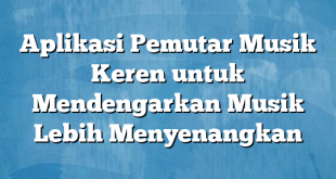 Aplikasi Pemutar Musik Keren untuk Mendengarkan Musik Lebih Menyenangkan