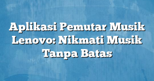 Aplikasi Pemutar Musik Lenovo: Nikmati Musik Tanpa Batas