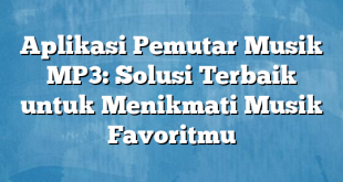 Aplikasi Pemutar Musik MP3: Solusi Terbaik untuk Menikmati Musik Favoritmu