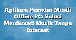 Aplikasi Pemutar Musik Offline PC: Solusi Menikmati Musik Tanpa Internet