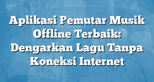 Aplikasi Pemutar Musik Offline Terbaik: Dengarkan Lagu Tanpa Koneksi Internet