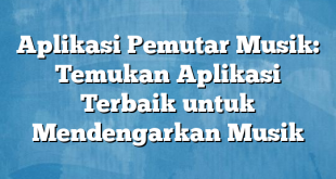 Aplikasi Pemutar Musik: Temukan Aplikasi Terbaik untuk Mendengarkan Musik