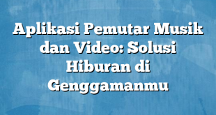 Aplikasi Pemutar Musik dan Video: Solusi Hiburan di Genggamanmu