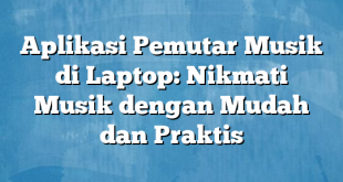 Aplikasi Pemutar Musik di Laptop: Nikmati Musik dengan Mudah dan Praktis