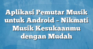 Aplikasi Pemutar Musik untuk Android – Nikmati Musik Kesukaanmu dengan Mudah