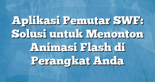 Aplikasi Pemutar SWF: Solusi untuk Menonton Animasi Flash di Perangkat Anda