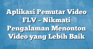 Aplikasi Pemutar Video FLV – Nikmati Pengalaman Menonton Video yang Lebih Baik