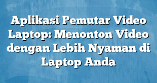 Aplikasi Pemutar Video Laptop: Menonton Video dengan Lebih Nyaman di Laptop Anda