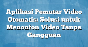 Aplikasi Pemutar Video Otomatis: Solusi untuk Menonton Video Tanpa Gangguan