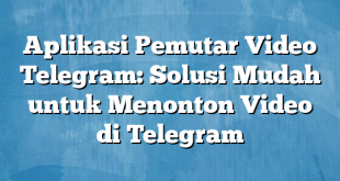 Aplikasi Pemutar Video Telegram: Solusi Mudah untuk Menonton Video di Telegram