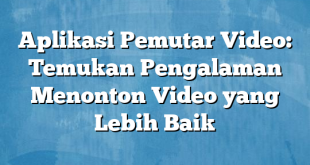 Aplikasi Pemutar Video: Temukan Pengalaman Menonton Video yang Lebih Baik