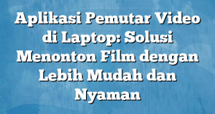 Aplikasi Pemutar Video di Laptop: Solusi Menonton Film dengan Lebih Mudah dan Nyaman