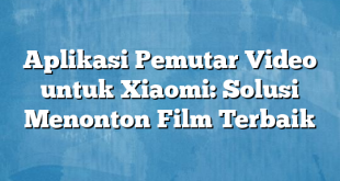 Aplikasi Pemutar Video untuk Xiaomi: Solusi Menonton Film Terbaik