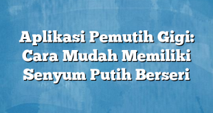 Aplikasi Pemutih Gigi: Cara Mudah Memiliki Senyum Putih Berseri