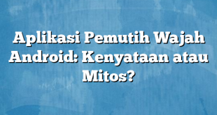 Aplikasi Pemutih Wajah Android: Kenyataan atau Mitos?