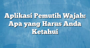 Aplikasi Pemutih Wajah: Apa yang Harus Anda Ketahui