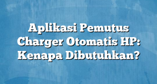 Aplikasi Pemutus Charger Otomatis HP: Kenapa Dibutuhkan?