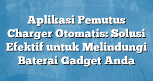 Aplikasi Pemutus Charger Otomatis: Solusi Efektif untuk Melindungi Baterai Gadget Anda