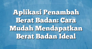 Aplikasi Penambah Berat Badan: Cara Mudah Mendapatkan Berat Badan Ideal