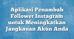 Aplikasi Penambah Follower Instagram untuk Meningkatkan Jangkauan Akun Anda