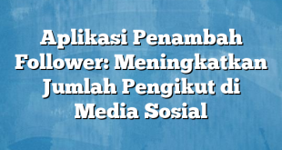 Aplikasi Penambah Follower: Meningkatkan Jumlah Pengikut di Media Sosial