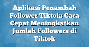 Aplikasi Penambah Follower Tiktok: Cara Cepat Meningkatkan Jumlah Followers di Tiktok