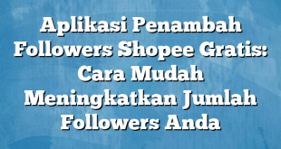 Aplikasi Penambah Followers Shopee Gratis: Cara Mudah Meningkatkan Jumlah Followers Anda