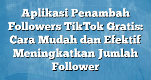 Aplikasi Penambah Followers TikTok Gratis: Cara Mudah dan Efektif Meningkatkan Jumlah Follower