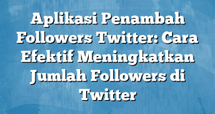 Aplikasi Penambah Followers Twitter: Cara Efektif Meningkatkan Jumlah Followers di Twitter