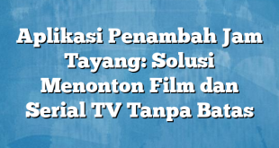 Aplikasi Penambah Jam Tayang: Solusi Menonton Film dan Serial TV Tanpa Batas